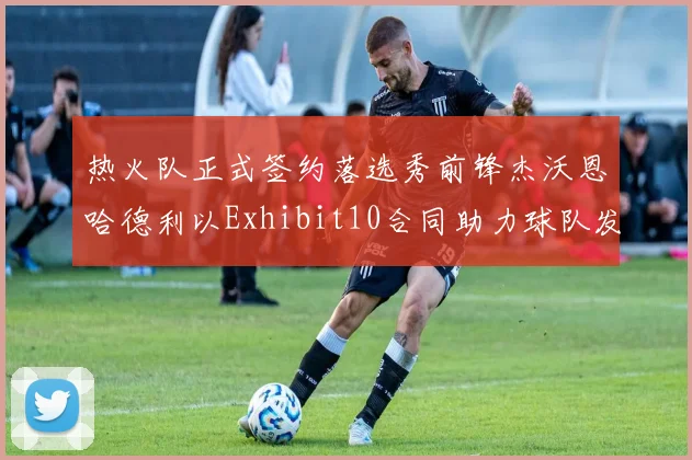 热火队正式签约落选秀前锋杰沃恩哈德利以Exhibit10合同助力球队发展