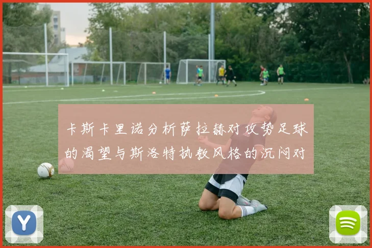 卡斯卡里诺分析萨拉赫对攻势足球的渴望与斯洛特执教风格的沉闷对比