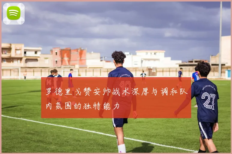 罗德里戈赞安帅战术深厚与调和队内氛围的独特能力