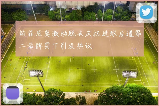 热菲尼奥激动脱衣庆祝进球后遭第二黄牌罚下引发热议