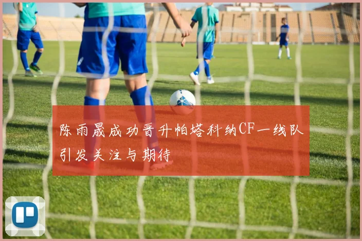 陈雨晟成功晋升帕塔科纳CF一线队引发关注与期待