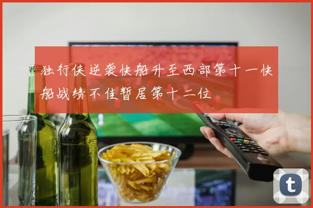 独行侠逆袭快船升至西部第十一快船战绩不佳暂居第十二位
