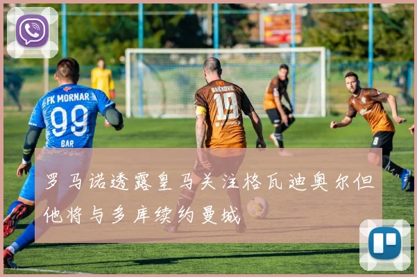 罗马诺透露皇马关注格瓦迪奥尔但他将与多库续约曼城
