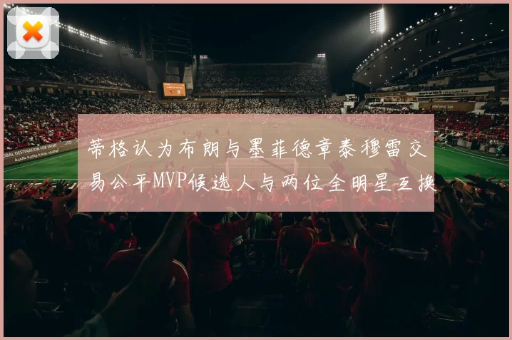 蒂格认为布朗与墨菲德章泰穆雷交易公平MVP候选人与两位全明星互换合理性分析