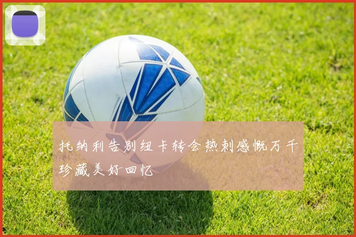 托纳利告别纽卡转会热刺感慨万千珍藏美好回忆