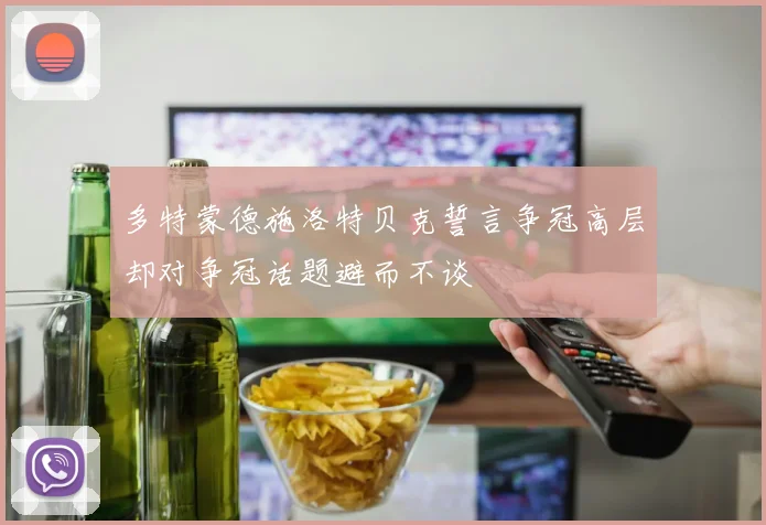 多特蒙德施洛特贝克誓言争冠高层却对争冠话题避而不谈