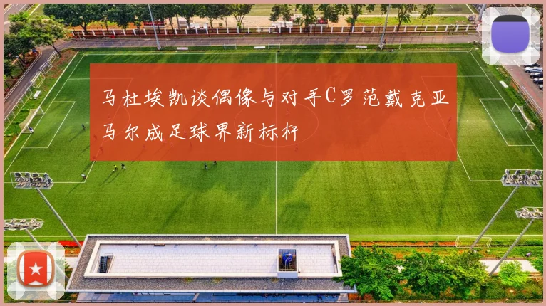 马杜埃凯谈偶像与对手C罗范戴克亚马尔成足球界新标杆