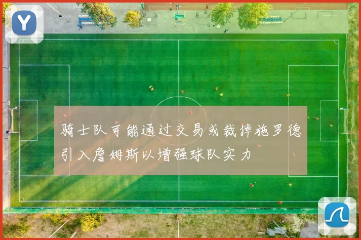 骑士队可能通过交易或裁掉施罗德引入詹姆斯以增强球队实力