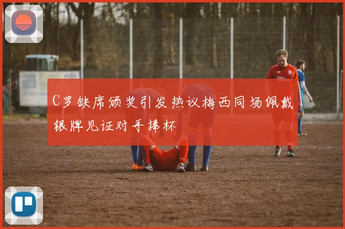 C罗缺席颁奖引发热议梅西同场佩戴银牌见证对手捧杯