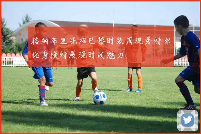 格纳布里亮相巴黎时装周观秀特尔化身模特展现时尚魅力