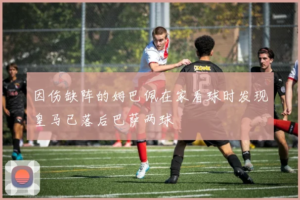 因伤缺阵的姆巴佩在家看球时发现皇马已落后巴萨两球