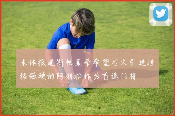 米体报道斯帕莱蒂希望尤文引进性格强硬的阿利松作为首选门将