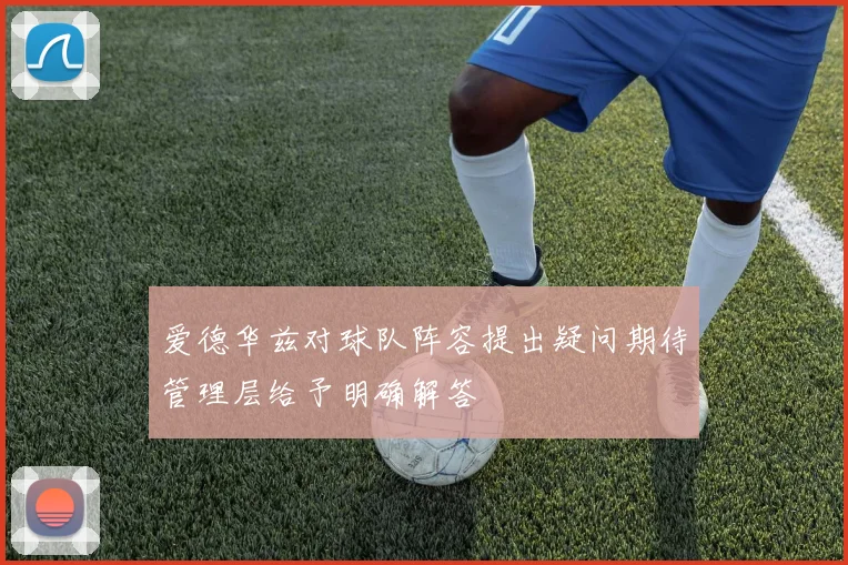 爱德华兹对球队阵容提出疑问期待管理层给予明确解答