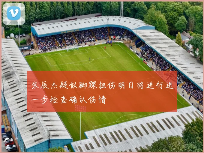 朱辰杰疑似脚踝扭伤明日将进行进一步检查确认伤情