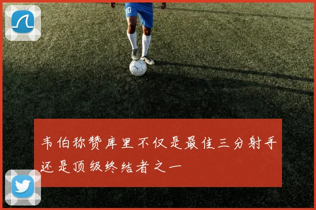 韦伯称赞库里不仅是最佳三分射手还是顶级终结者之一