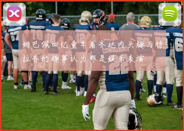 姆巴佩回忆童年看齐达内头槌马特拉齐的趣事认为那是娱乐表演