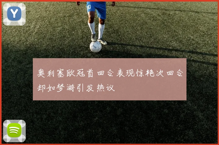 奥利塞欧冠首回合表现惊艳次回合却如梦游引发热议