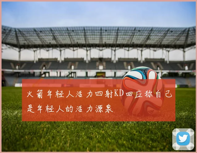 火箭年轻人活力四射KD回应称自己是年轻人的活力源泉