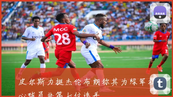 皮尔斯力挺杰伦布朗称其为绿军核心球员非第七位选手