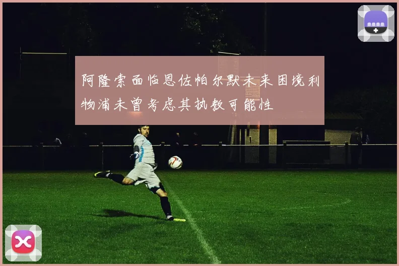 阿隆索面临恩佐帕尔默未来困境利物浦未曾考虑其执教可能性
